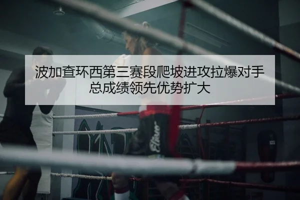 波加查环西第三赛段爬坡进攻拉爆对手 总成绩领先优势扩大